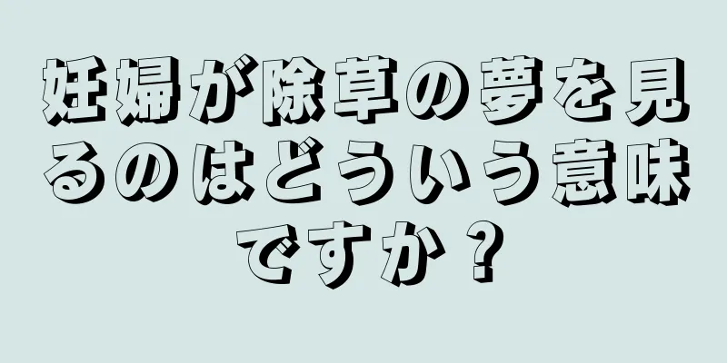 妊婦が除草の夢を見るのはどういう意味ですか？