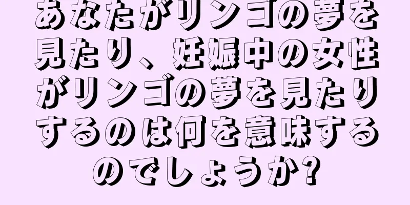 あなたがリンゴの夢を見たり、妊娠中の女性がリンゴの夢を見たりするのは何を意味するのでしょうか?