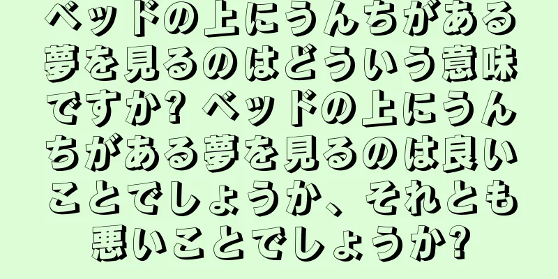 ベッドの上にうんちがある夢を見るのはどういう意味ですか? ベッドの上にうんちがある夢を見るのは良いことでしょうか、それとも悪いことでしょうか?
