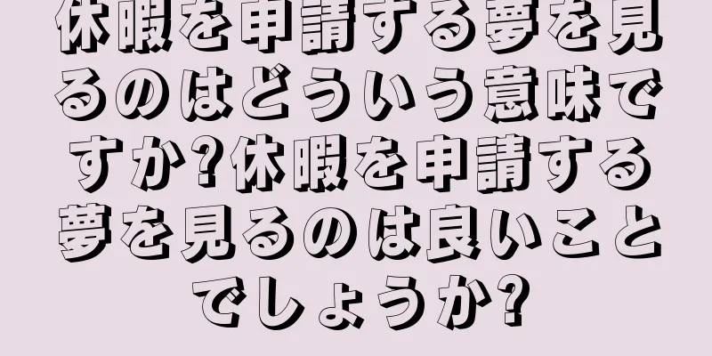 休暇を申請する夢を見るのはどういう意味ですか?休暇を申請する夢を見るのは良いことでしょうか?