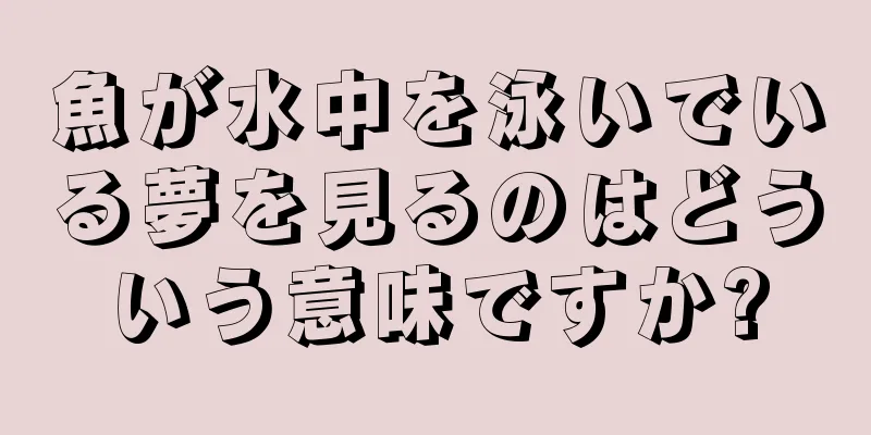 魚が水中を泳いでいる夢を見るのはどういう意味ですか?
