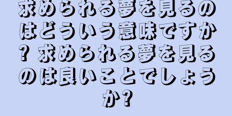 求められる夢を見るのはどういう意味ですか? 求められる夢を見るのは良いことでしょうか?
