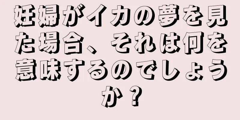 妊婦がイカの夢を見た場合、それは何を意味するのでしょうか？