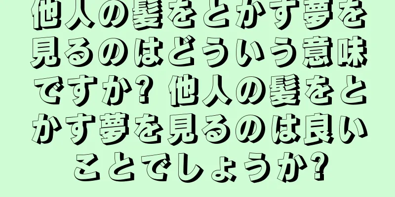 他人の髪をとかす夢を見るのはどういう意味ですか? 他人の髪をとかす夢を見るのは良いことでしょうか?
