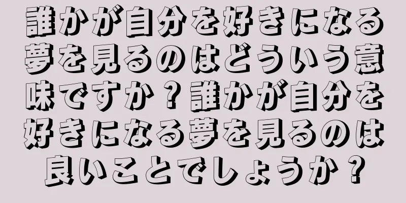 誰かが自分を好きになる夢を見るのはどういう意味ですか？誰かが自分を好きになる夢を見るのは良いことでしょうか？