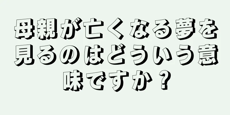 母親が亡くなる夢を見るのはどういう意味ですか？
