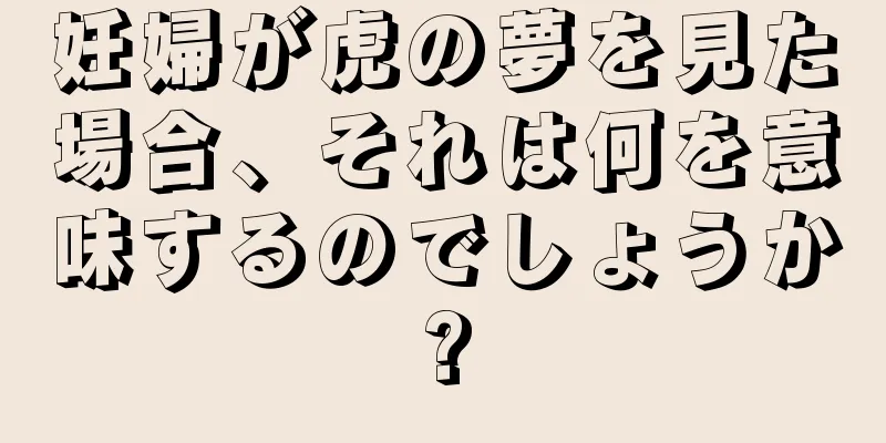 妊婦が虎の夢を見た場合、それは何を意味するのでしょうか?
