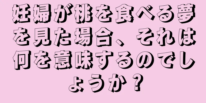 妊婦が桃を食べる夢を見た場合、それは何を意味するのでしょうか？