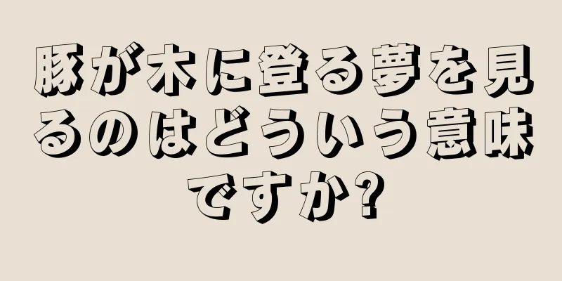 豚が木に登る夢を見るのはどういう意味ですか?