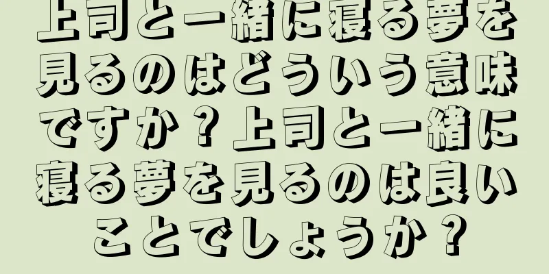 上司と一緒に寝る夢を見るのはどういう意味ですか？上司と一緒に寝る夢を見るのは良いことでしょうか？