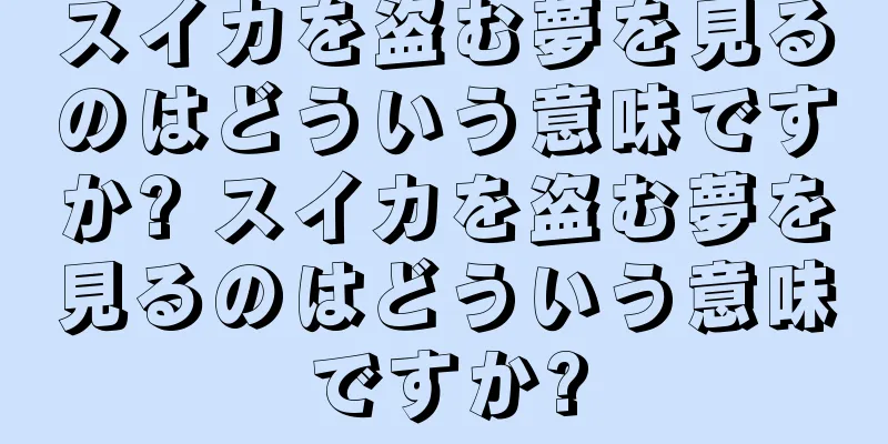 スイカを盗む夢を見るのはどういう意味ですか? スイカを盗む夢を見るのはどういう意味ですか?
