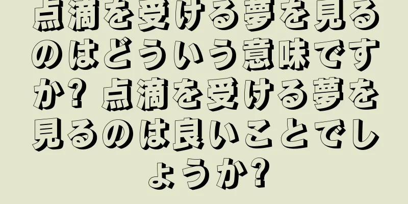 点滴を受ける夢を見るのはどういう意味ですか? 点滴を受ける夢を見るのは良いことでしょうか?