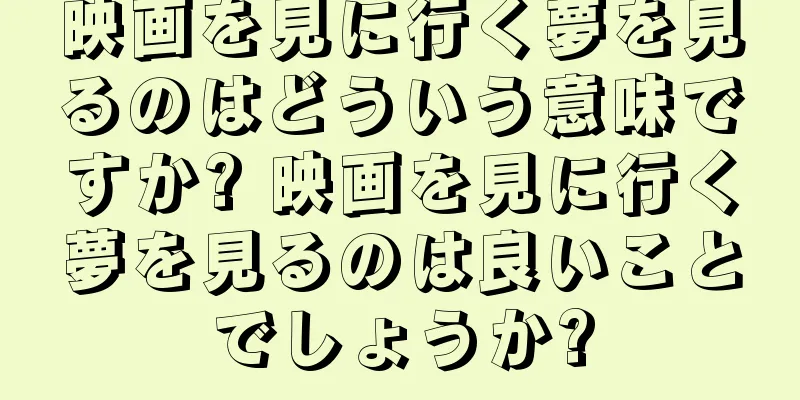 映画を見に行く夢を見るのはどういう意味ですか? 映画を見に行く夢を見るのは良いことでしょうか?