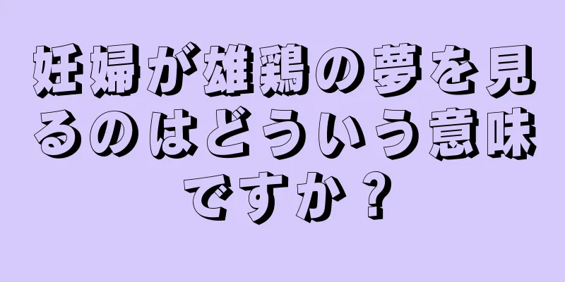 妊婦が雄鶏の夢を見るのはどういう意味ですか？