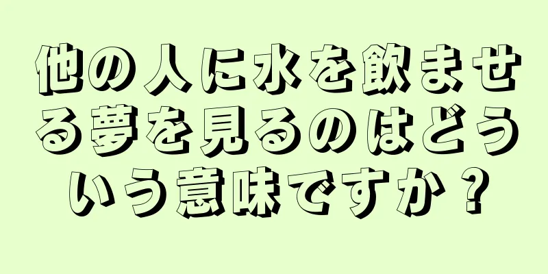 他の人に水を飲ませる夢を見るのはどういう意味ですか？