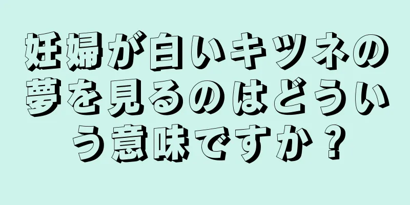 妊婦が白いキツネの夢を見るのはどういう意味ですか？