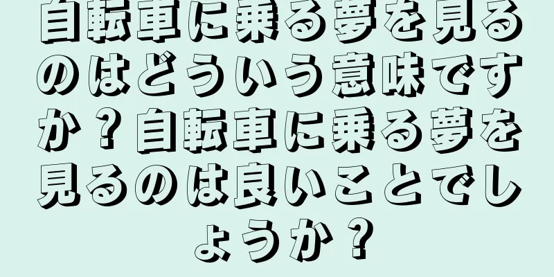 自転車に乗る夢を見るのはどういう意味ですか？自転車に乗る夢を見るのは良いことでしょうか？