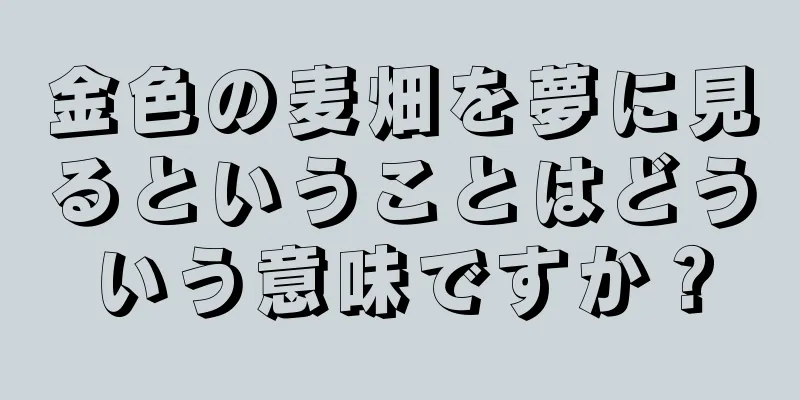 金色の麦畑を夢に見るということはどういう意味ですか？