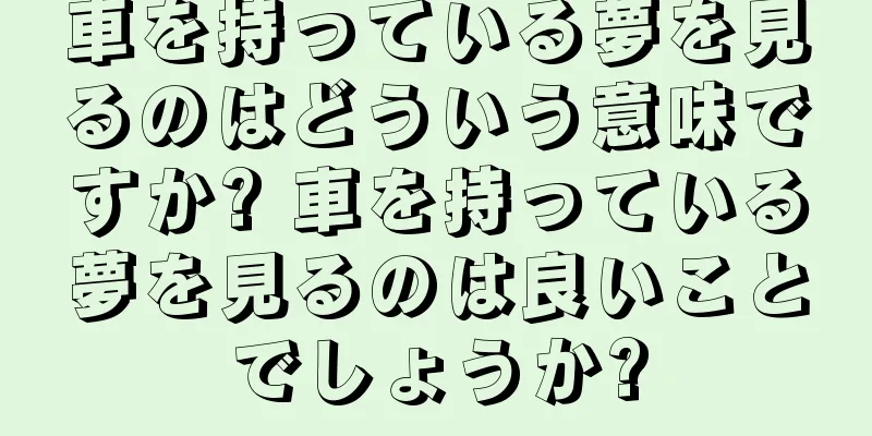 車を持っている夢を見るのはどういう意味ですか? 車を持っている夢を見るのは良いことでしょうか?