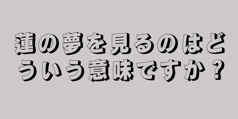 蓮の夢を見るのはどういう意味ですか？