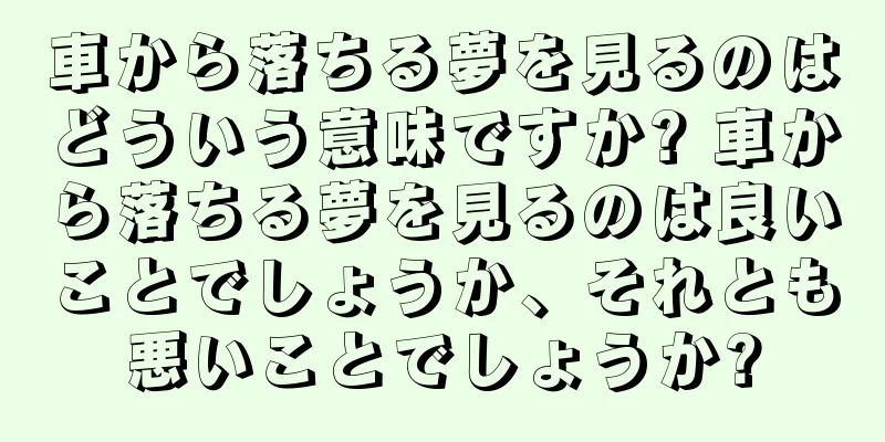 車から落ちる夢を見るのはどういう意味ですか? 車から落ちる夢を見るのは良いことでしょうか、それとも悪いことでしょうか?