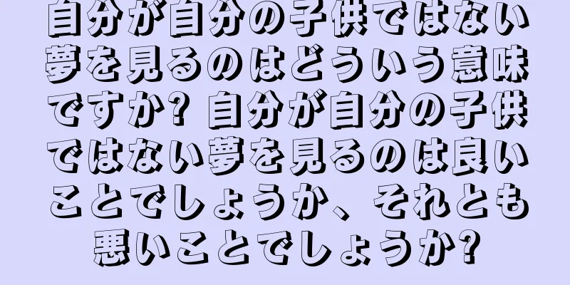 自分が自分の子供ではない夢を見るのはどういう意味ですか? 自分が自分の子供ではない夢を見るのは良いことでしょうか、それとも悪いことでしょうか?