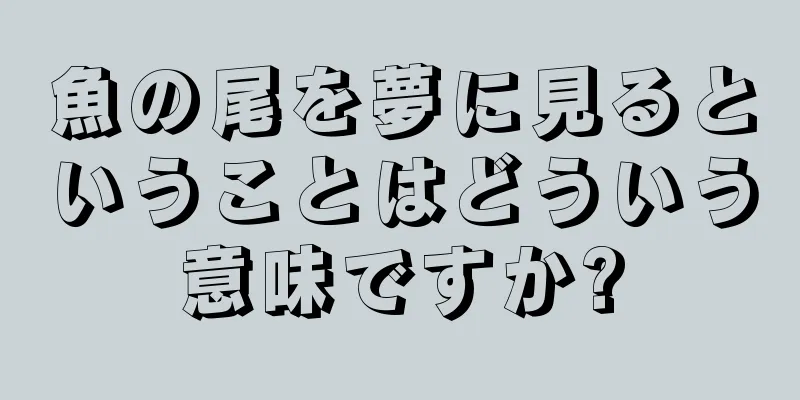 魚の尾を夢に見るということはどういう意味ですか?
