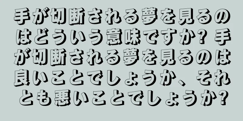 手が切断される夢を見るのはどういう意味ですか? 手が切断される夢を見るのは良いことでしょうか、それとも悪いことでしょうか?