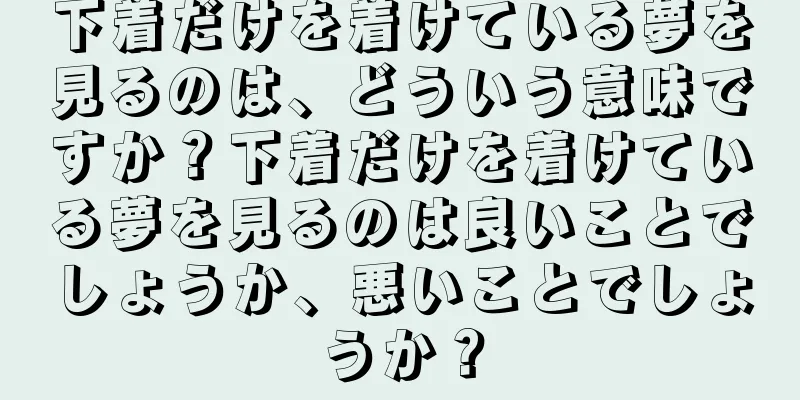 下着だけを着けている夢を見るのは、どういう意味ですか？下着だけを着けている夢を見るのは良いことでしょうか、悪いことでしょうか？