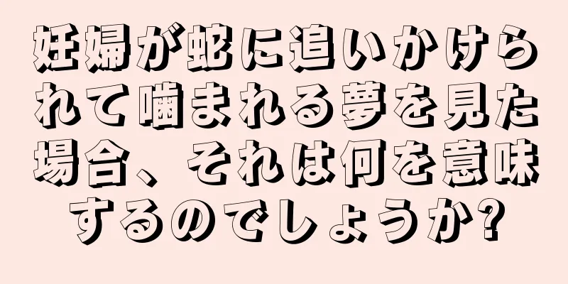 妊婦が蛇に追いかけられて噛まれる夢を見た場合、それは何を意味するのでしょうか?