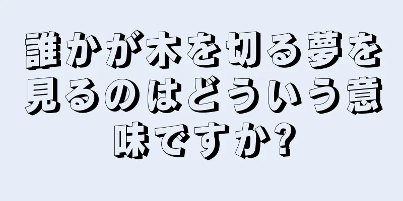 誰かが木を切る夢を見るのはどういう意味ですか?