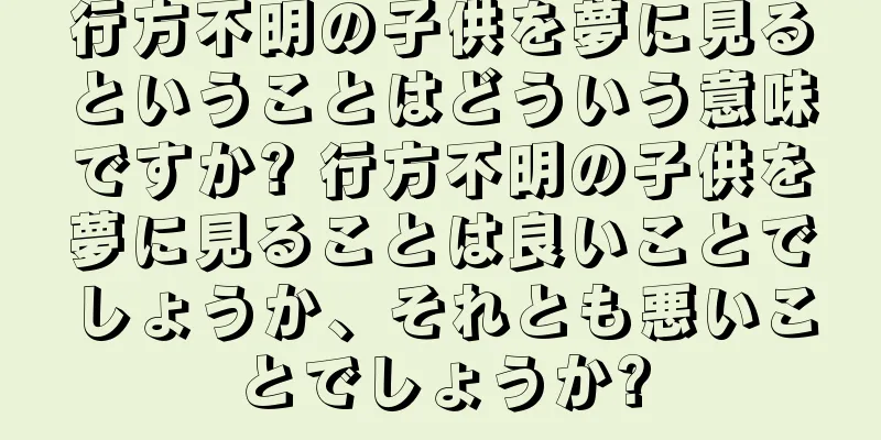行方不明の子供を夢に見るということはどういう意味ですか? 行方不明の子供を夢に見ることは良いことでしょうか、それとも悪いことでしょうか?
