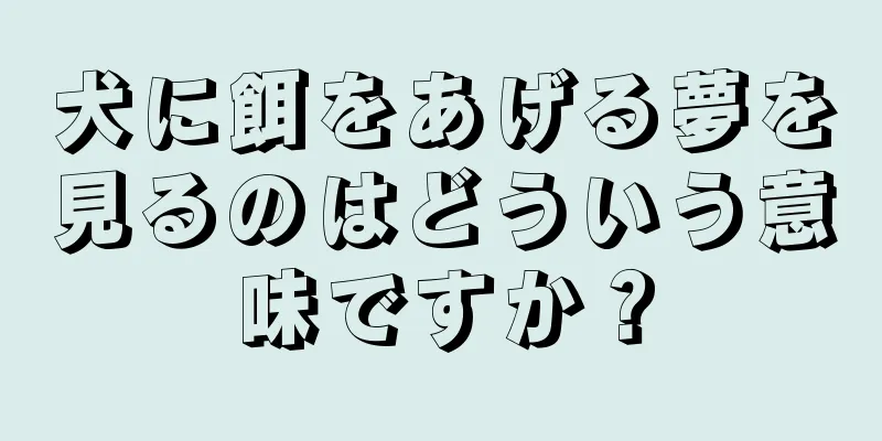 犬に餌をあげる夢を見るのはどういう意味ですか？