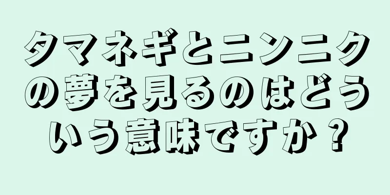 タマネギとニンニクの夢を見るのはどういう意味ですか？