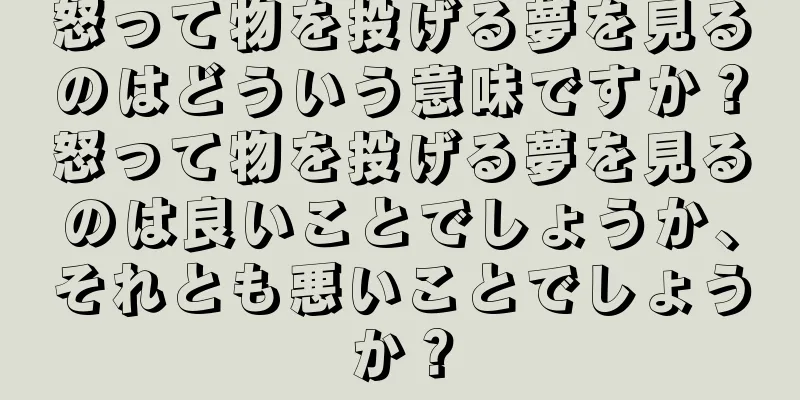 怒って物を投げる夢を見るのはどういう意味ですか？怒って物を投げる夢を見るのは良いことでしょうか、それとも悪いことでしょうか？