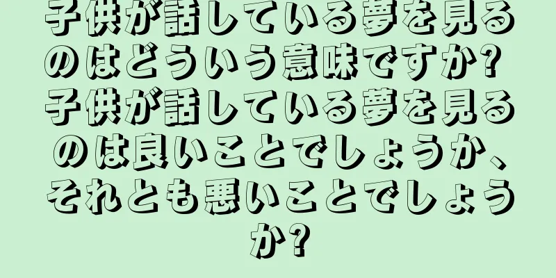 子供が話している夢を見るのはどういう意味ですか? 子供が話している夢を見るのは良いことでしょうか、それとも悪いことでしょうか?
