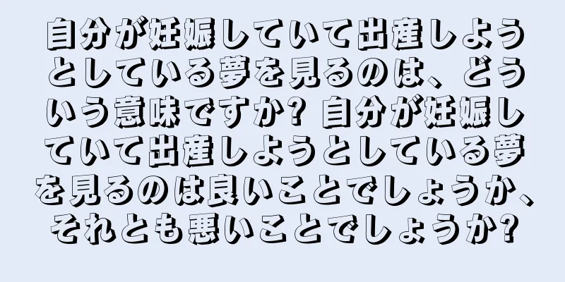 自分が妊娠していて出産しようとしている夢を見るのは、どういう意味ですか? 自分が妊娠していて出産しようとしている夢を見るのは良いことでしょうか、それとも悪いことでしょうか?