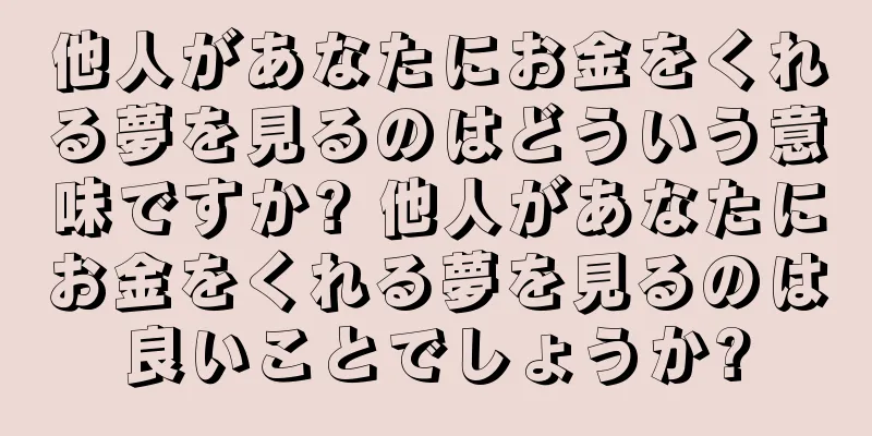 他人があなたにお金をくれる夢を見るのはどういう意味ですか? 他人があなたにお金をくれる夢を見るのは良いことでしょうか?