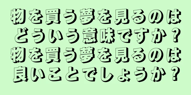 物を買う夢を見るのはどういう意味ですか？物を買う夢を見るのは良いことでしょうか？