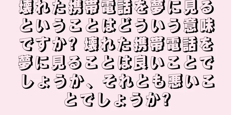 壊れた携帯電話を夢に見るということはどういう意味ですか? 壊れた携帯電話を夢に見ることは良いことでしょうか、それとも悪いことでしょうか?