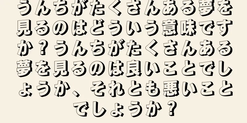 うんちがたくさんある夢を見るのはどういう意味ですか？うんちがたくさんある夢を見るのは良いことでしょうか、それとも悪いことでしょうか？