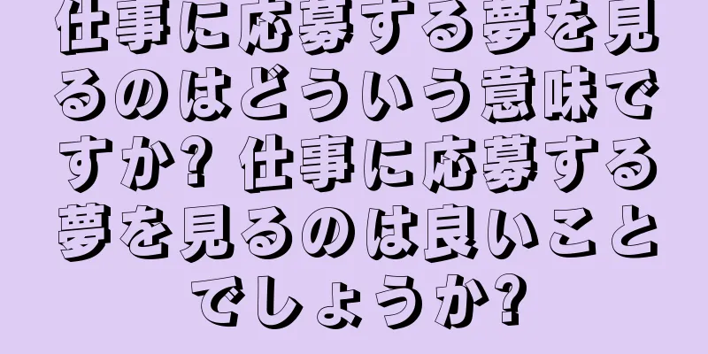 仕事に応募する夢を見るのはどういう意味ですか? 仕事に応募する夢を見るのは良いことでしょうか?