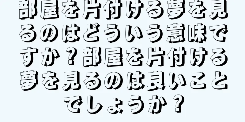 部屋を片付ける夢を見るのはどういう意味ですか？部屋を片付ける夢を見るのは良いことでしょうか？