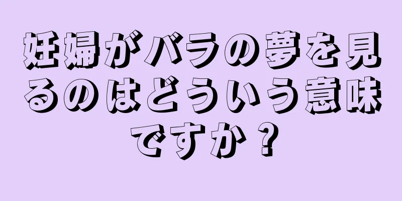 妊婦がバラの夢を見るのはどういう意味ですか？