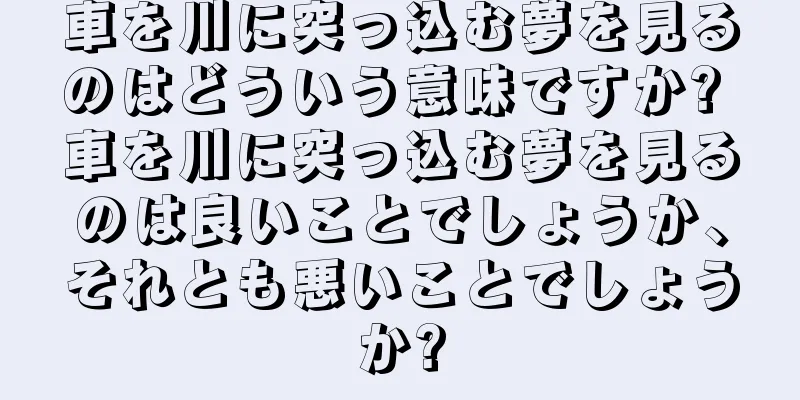 車を川に突っ込む夢を見るのはどういう意味ですか? 車を川に突っ込む夢を見るのは良いことでしょうか、それとも悪いことでしょうか?