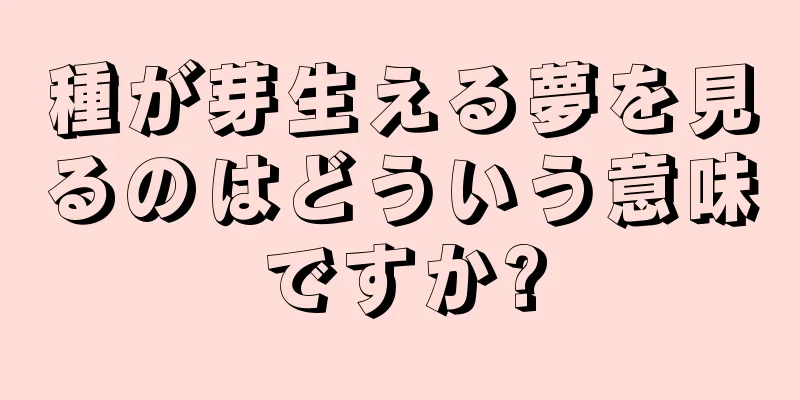 種が芽生える夢を見るのはどういう意味ですか?