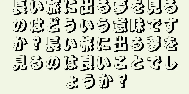 長い旅に出る夢を見るのはどういう意味ですか？長い旅に出る夢を見るのは良いことでしょうか？