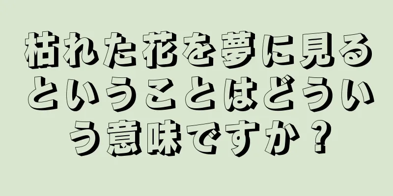枯れた花を夢に見るということはどういう意味ですか？