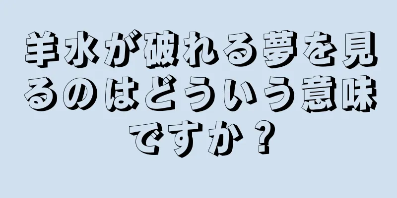 羊水が破れる夢を見るのはどういう意味ですか？