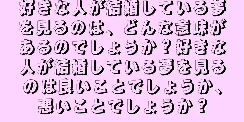 好きな人が結婚している夢を見るのは、どんな意味があるのでしょうか？好きな人が結婚している夢を見るのは良いことでしょうか、悪いことでしょうか？